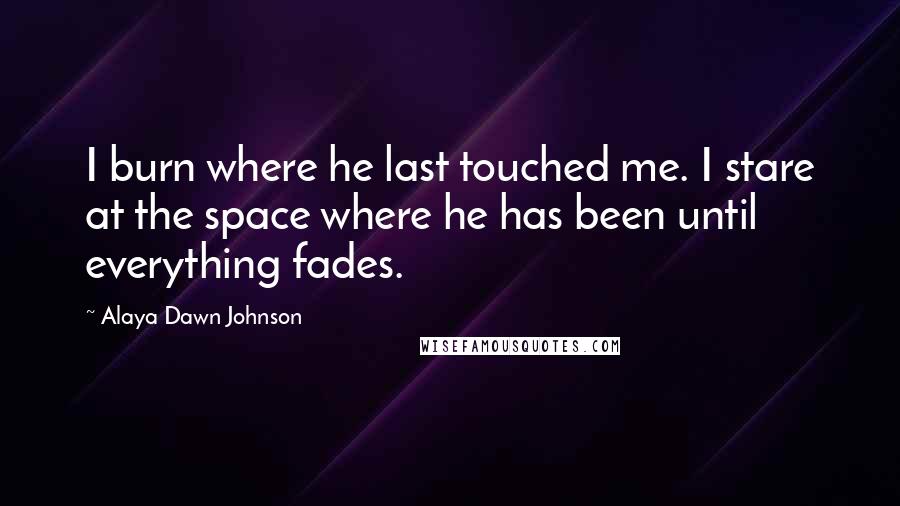 Alaya Dawn Johnson Quotes: I burn where he last touched me. I stare at the space where he has been until everything fades.