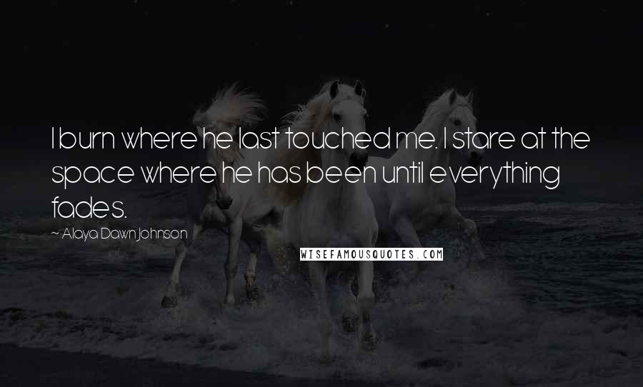 Alaya Dawn Johnson Quotes: I burn where he last touched me. I stare at the space where he has been until everything fades.