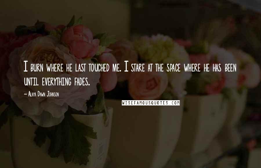 Alaya Dawn Johnson Quotes: I burn where he last touched me. I stare at the space where he has been until everything fades.