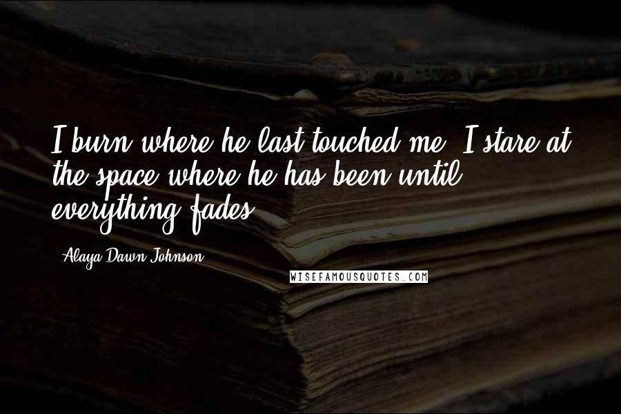 Alaya Dawn Johnson Quotes: I burn where he last touched me. I stare at the space where he has been until everything fades.