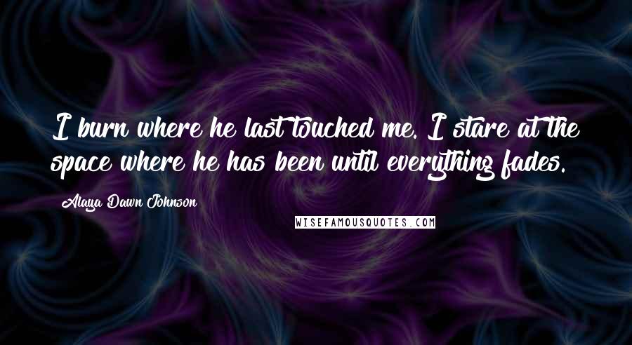 Alaya Dawn Johnson Quotes: I burn where he last touched me. I stare at the space where he has been until everything fades.