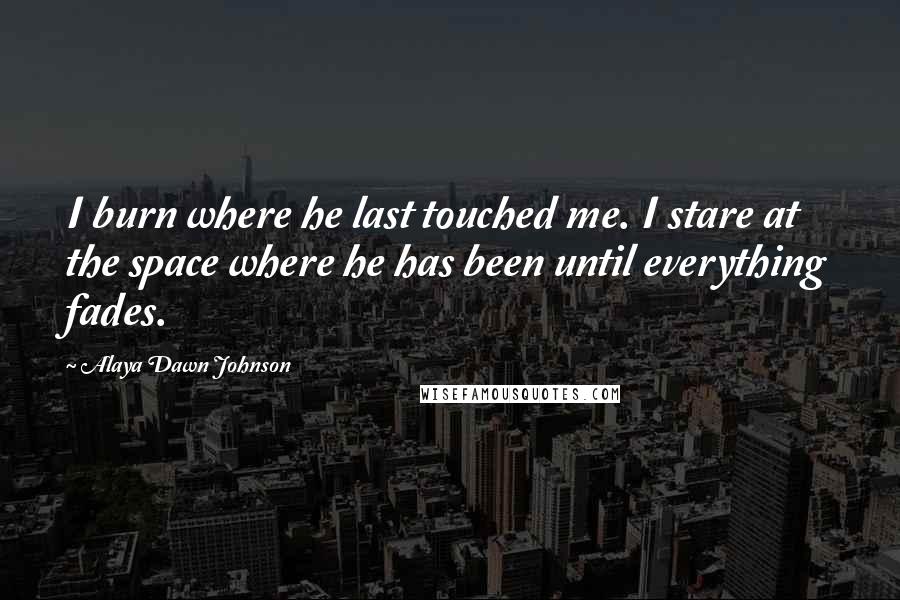 Alaya Dawn Johnson Quotes: I burn where he last touched me. I stare at the space where he has been until everything fades.