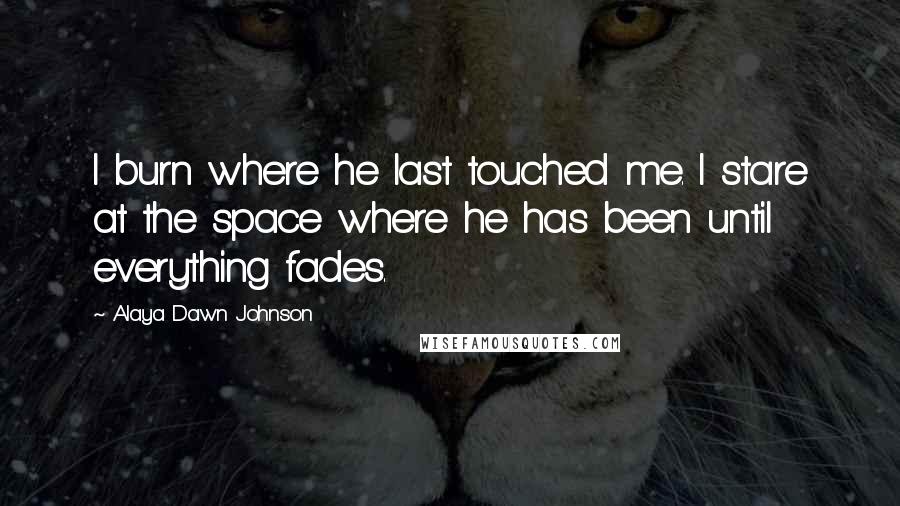 Alaya Dawn Johnson Quotes: I burn where he last touched me. I stare at the space where he has been until everything fades.