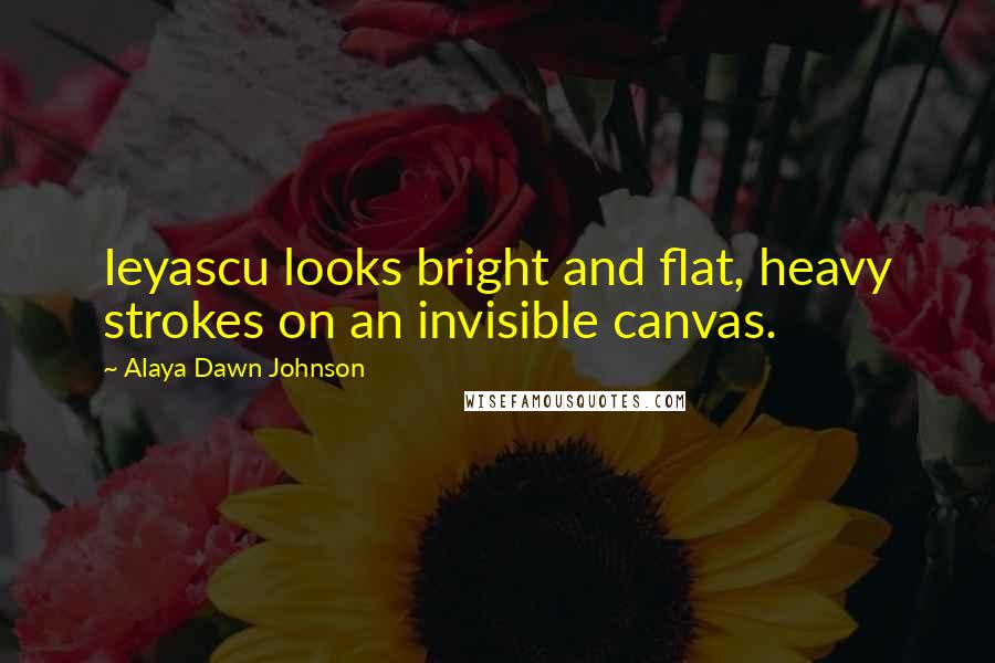 Alaya Dawn Johnson Quotes: Ieyascu looks bright and flat, heavy strokes on an invisible canvas.