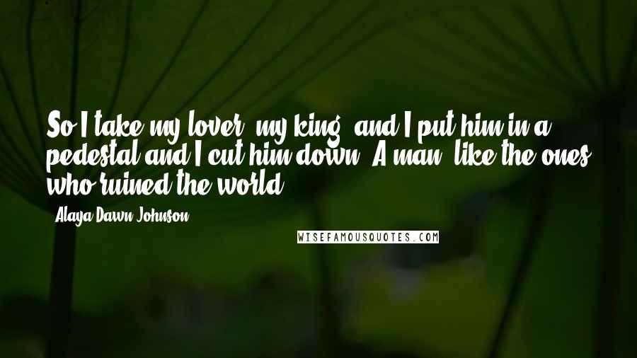 Alaya Dawn Johnson Quotes: So I take my lover, my king, and I put him in a pedestal and I cut him down. A man, like the ones who ruined the world.