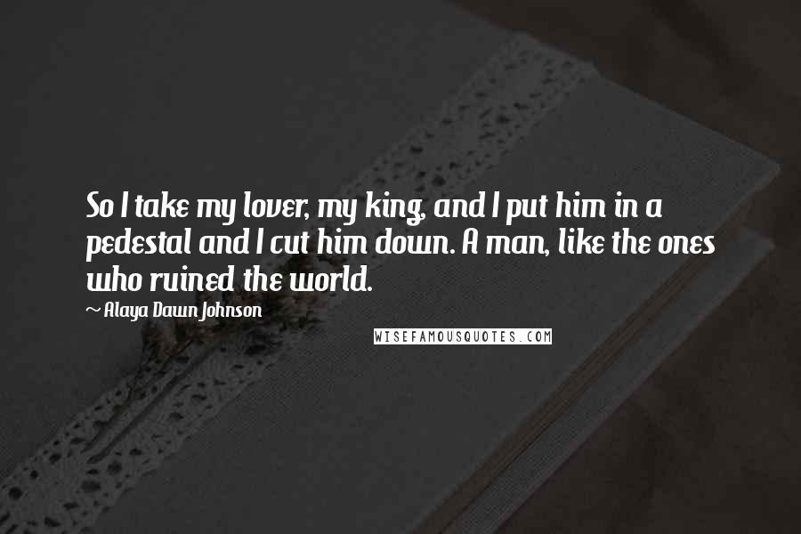 Alaya Dawn Johnson Quotes: So I take my lover, my king, and I put him in a pedestal and I cut him down. A man, like the ones who ruined the world.