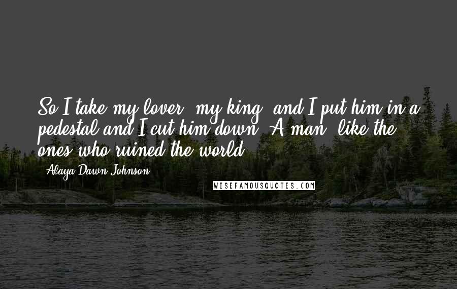 Alaya Dawn Johnson Quotes: So I take my lover, my king, and I put him in a pedestal and I cut him down. A man, like the ones who ruined the world.