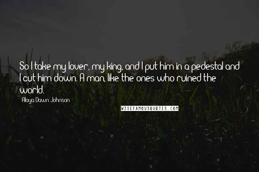 Alaya Dawn Johnson Quotes: So I take my lover, my king, and I put him in a pedestal and I cut him down. A man, like the ones who ruined the world.