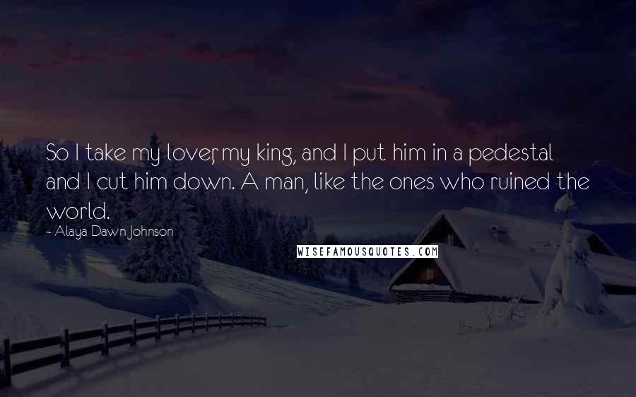 Alaya Dawn Johnson Quotes: So I take my lover, my king, and I put him in a pedestal and I cut him down. A man, like the ones who ruined the world.