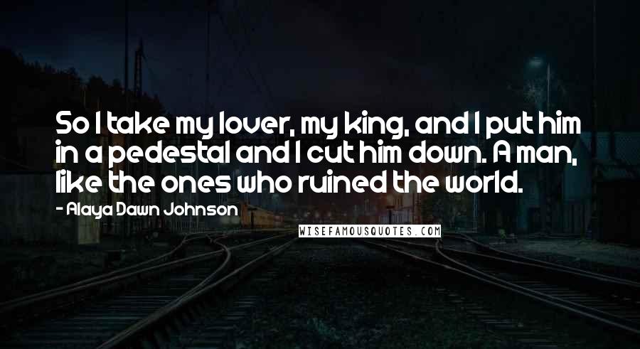 Alaya Dawn Johnson Quotes: So I take my lover, my king, and I put him in a pedestal and I cut him down. A man, like the ones who ruined the world.