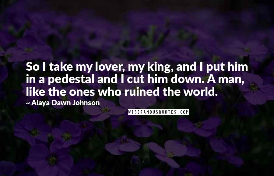 Alaya Dawn Johnson Quotes: So I take my lover, my king, and I put him in a pedestal and I cut him down. A man, like the ones who ruined the world.