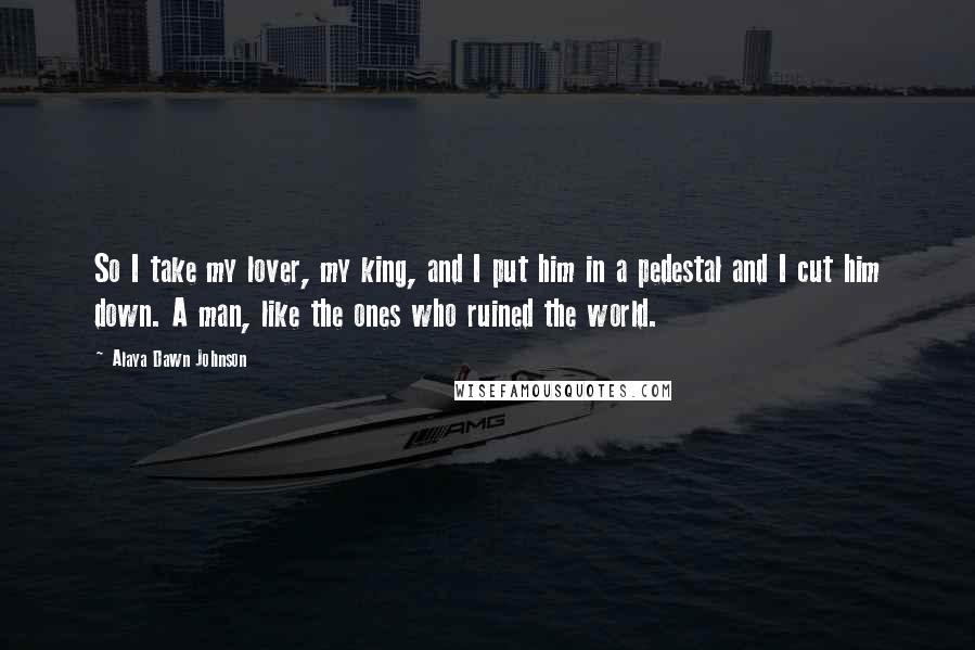Alaya Dawn Johnson Quotes: So I take my lover, my king, and I put him in a pedestal and I cut him down. A man, like the ones who ruined the world.