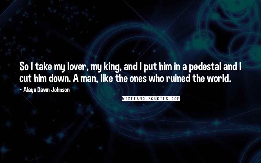 Alaya Dawn Johnson Quotes: So I take my lover, my king, and I put him in a pedestal and I cut him down. A man, like the ones who ruined the world.