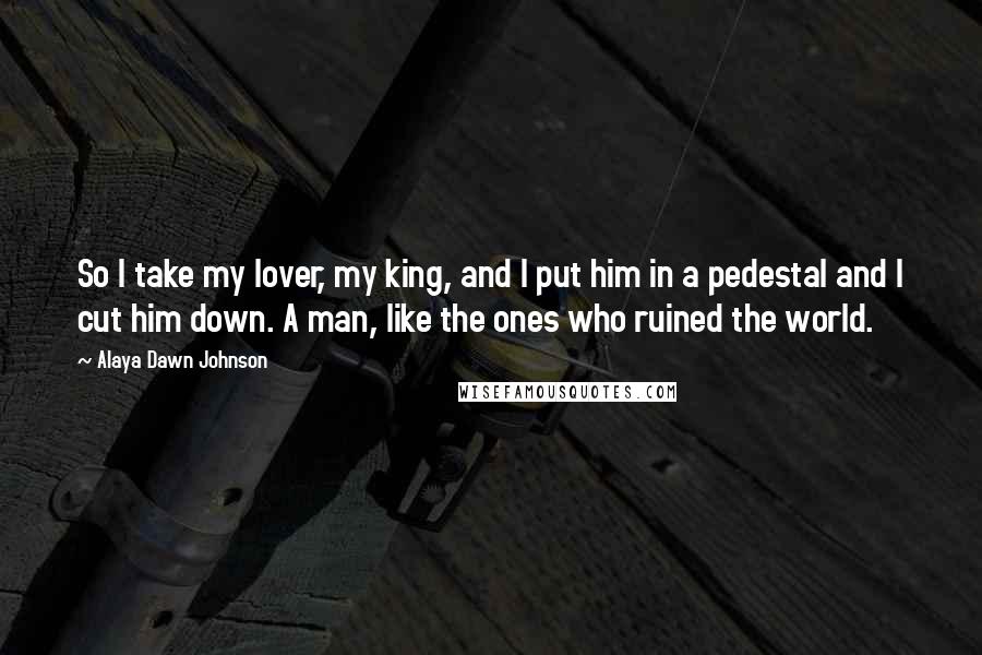 Alaya Dawn Johnson Quotes: So I take my lover, my king, and I put him in a pedestal and I cut him down. A man, like the ones who ruined the world.