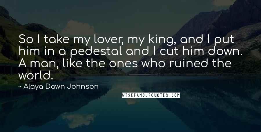 Alaya Dawn Johnson Quotes: So I take my lover, my king, and I put him in a pedestal and I cut him down. A man, like the ones who ruined the world.