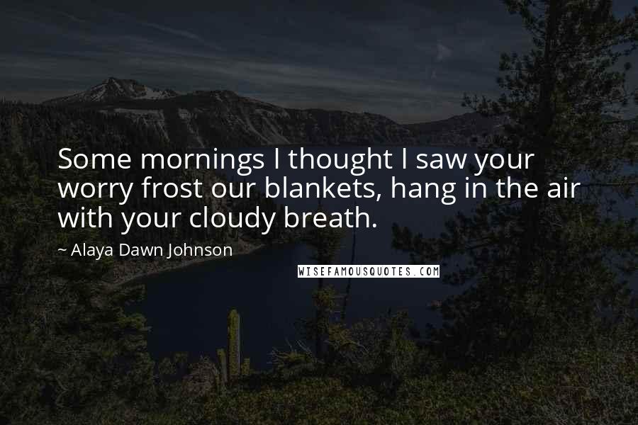 Alaya Dawn Johnson Quotes: Some mornings I thought I saw your worry frost our blankets, hang in the air with your cloudy breath.