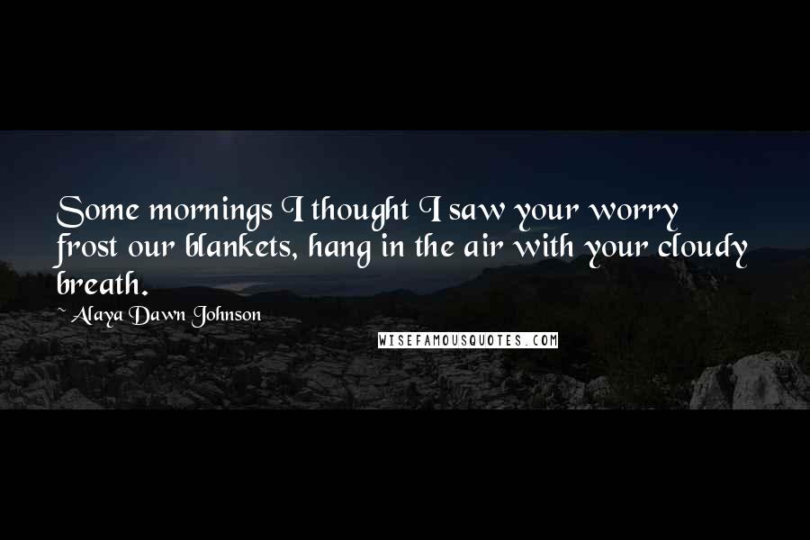 Alaya Dawn Johnson Quotes: Some mornings I thought I saw your worry frost our blankets, hang in the air with your cloudy breath.