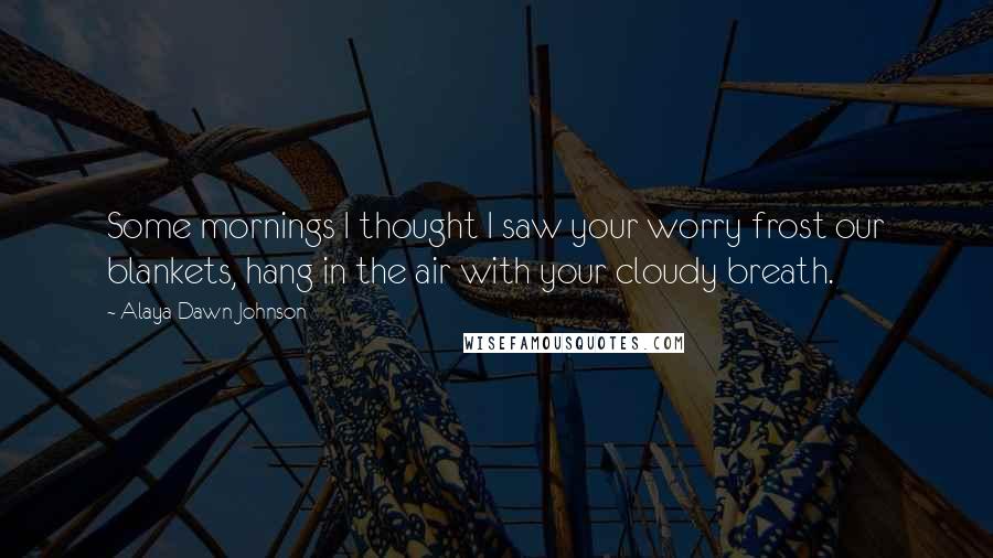 Alaya Dawn Johnson Quotes: Some mornings I thought I saw your worry frost our blankets, hang in the air with your cloudy breath.