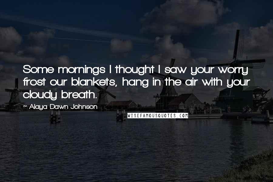 Alaya Dawn Johnson Quotes: Some mornings I thought I saw your worry frost our blankets, hang in the air with your cloudy breath.