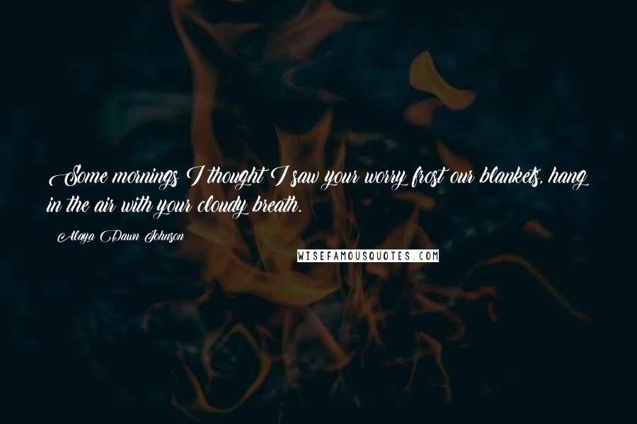 Alaya Dawn Johnson Quotes: Some mornings I thought I saw your worry frost our blankets, hang in the air with your cloudy breath.