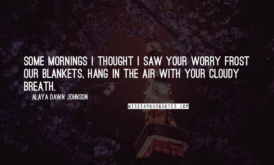 Alaya Dawn Johnson Quotes: Some mornings I thought I saw your worry frost our blankets, hang in the air with your cloudy breath.