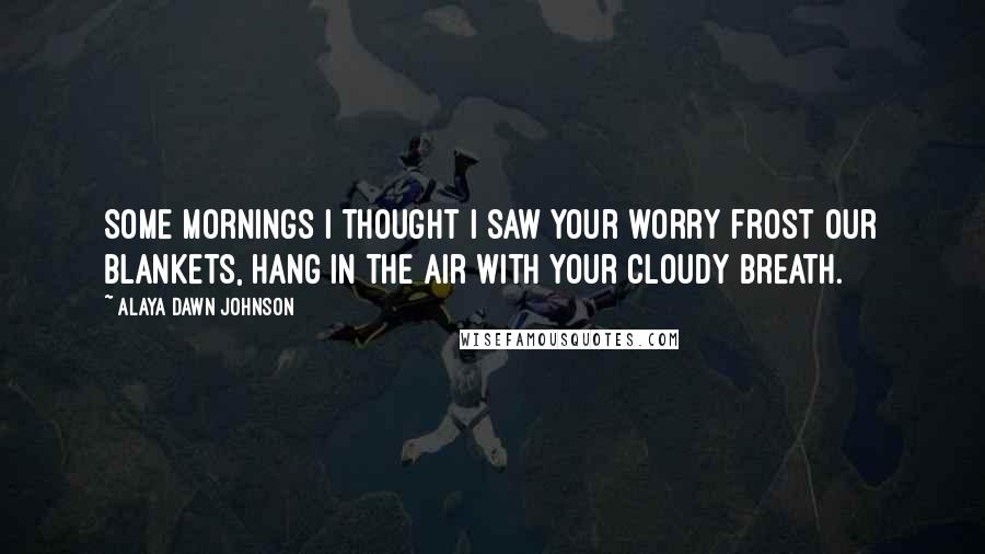 Alaya Dawn Johnson Quotes: Some mornings I thought I saw your worry frost our blankets, hang in the air with your cloudy breath.