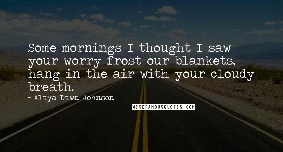 Alaya Dawn Johnson Quotes: Some mornings I thought I saw your worry frost our blankets, hang in the air with your cloudy breath.