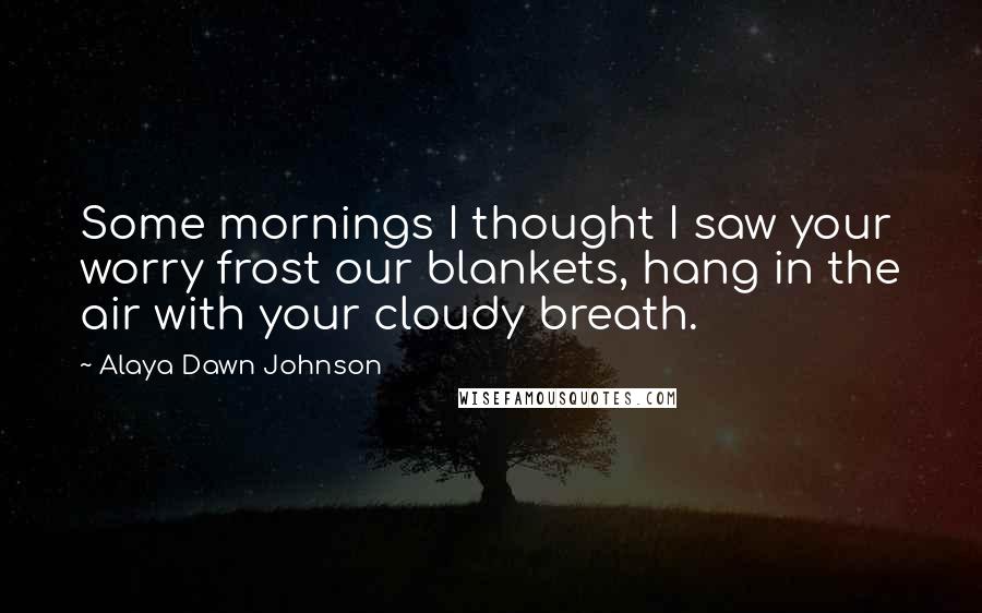 Alaya Dawn Johnson Quotes: Some mornings I thought I saw your worry frost our blankets, hang in the air with your cloudy breath.