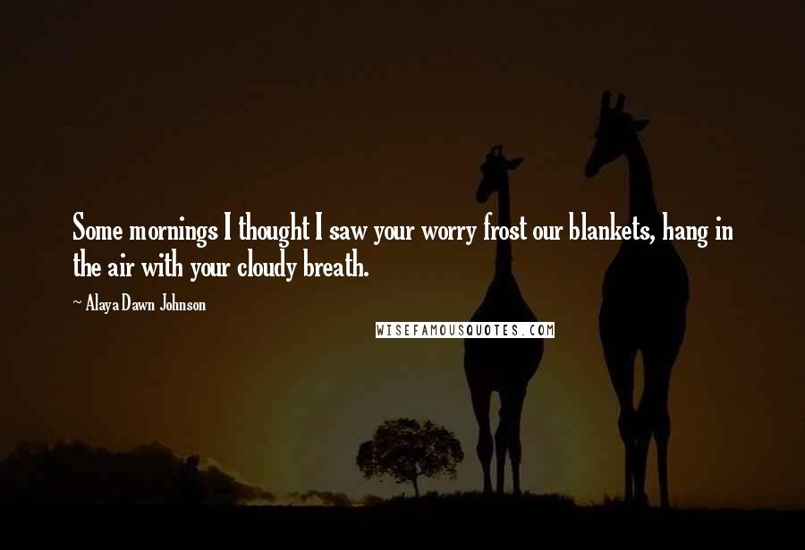 Alaya Dawn Johnson Quotes: Some mornings I thought I saw your worry frost our blankets, hang in the air with your cloudy breath.