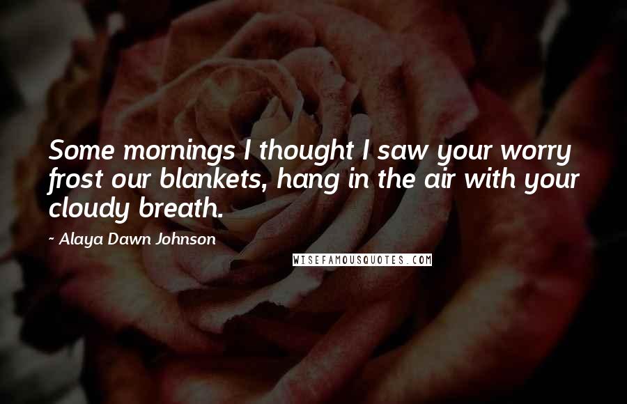 Alaya Dawn Johnson Quotes: Some mornings I thought I saw your worry frost our blankets, hang in the air with your cloudy breath.