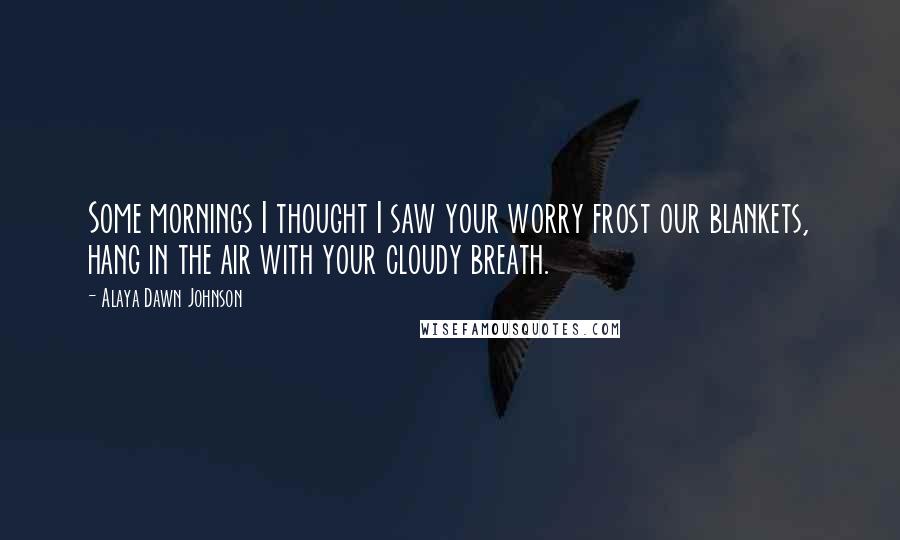 Alaya Dawn Johnson Quotes: Some mornings I thought I saw your worry frost our blankets, hang in the air with your cloudy breath.