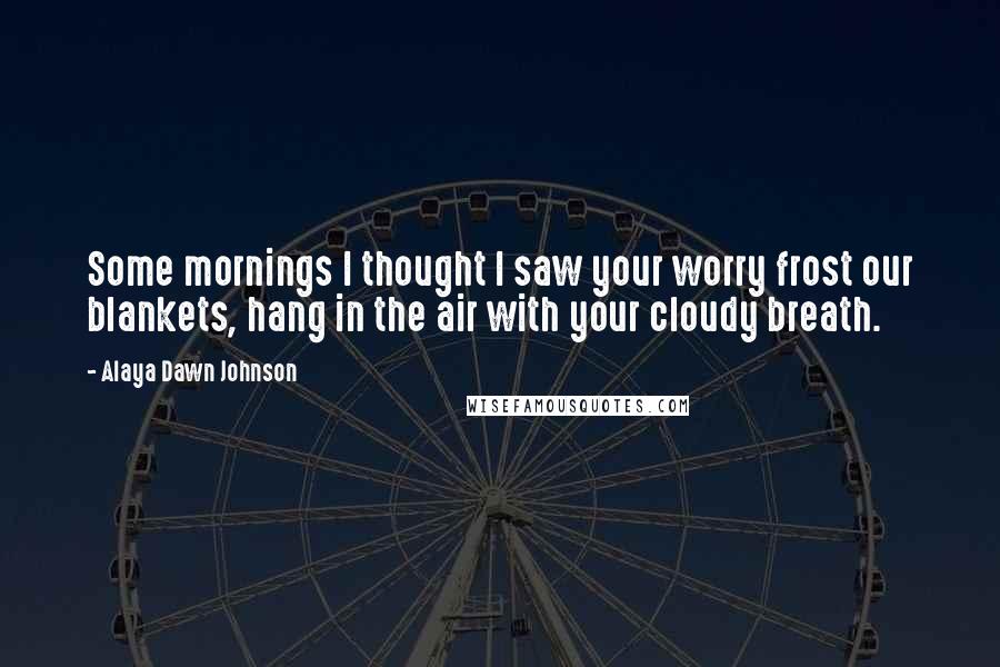 Alaya Dawn Johnson Quotes: Some mornings I thought I saw your worry frost our blankets, hang in the air with your cloudy breath.