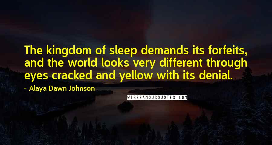 Alaya Dawn Johnson Quotes: The kingdom of sleep demands its forfeits, and the world looks very different through eyes cracked and yellow with its denial.