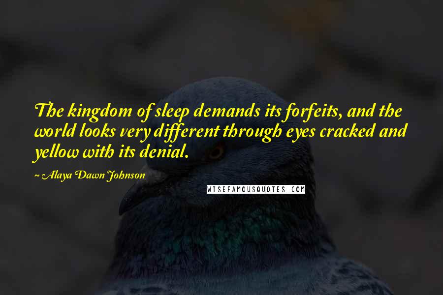 Alaya Dawn Johnson Quotes: The kingdom of sleep demands its forfeits, and the world looks very different through eyes cracked and yellow with its denial.