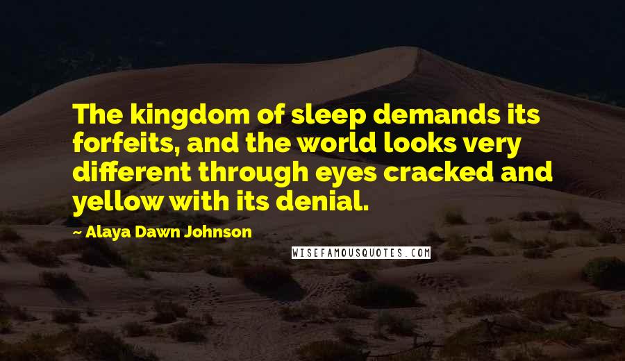 Alaya Dawn Johnson Quotes: The kingdom of sleep demands its forfeits, and the world looks very different through eyes cracked and yellow with its denial.