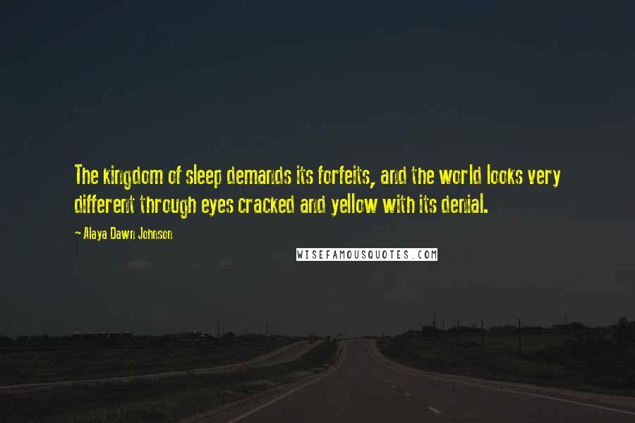 Alaya Dawn Johnson Quotes: The kingdom of sleep demands its forfeits, and the world looks very different through eyes cracked and yellow with its denial.