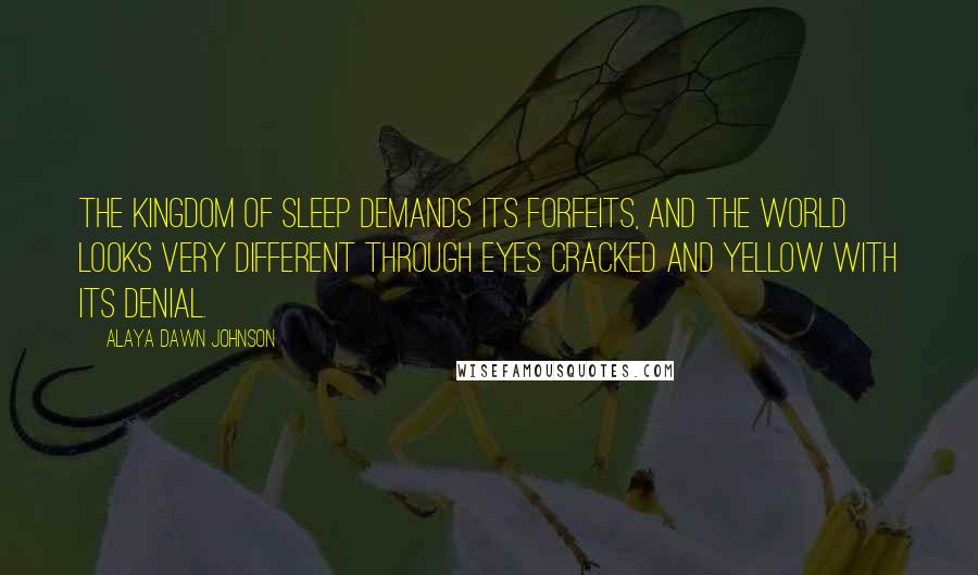 Alaya Dawn Johnson Quotes: The kingdom of sleep demands its forfeits, and the world looks very different through eyes cracked and yellow with its denial.