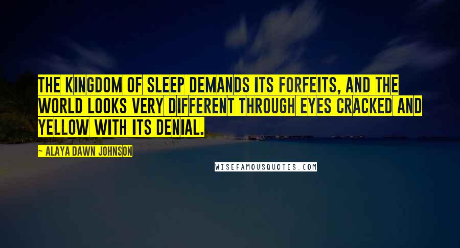 Alaya Dawn Johnson Quotes: The kingdom of sleep demands its forfeits, and the world looks very different through eyes cracked and yellow with its denial.