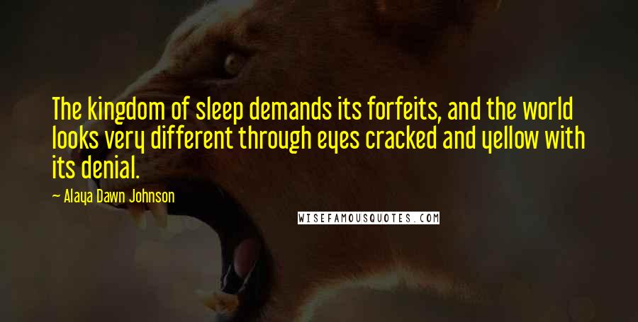 Alaya Dawn Johnson Quotes: The kingdom of sleep demands its forfeits, and the world looks very different through eyes cracked and yellow with its denial.