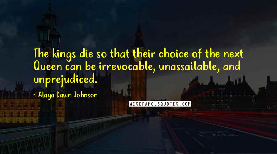 Alaya Dawn Johnson Quotes: The kings die so that their choice of the next Queen can be irrevocable, unassailable, and unprejudiced.