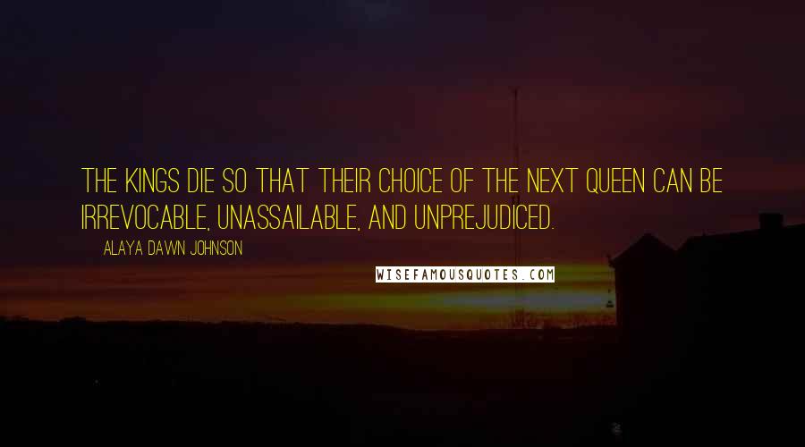 Alaya Dawn Johnson Quotes: The kings die so that their choice of the next Queen can be irrevocable, unassailable, and unprejudiced.