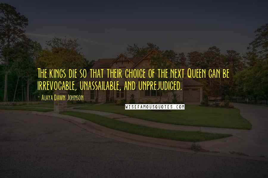 Alaya Dawn Johnson Quotes: The kings die so that their choice of the next Queen can be irrevocable, unassailable, and unprejudiced.