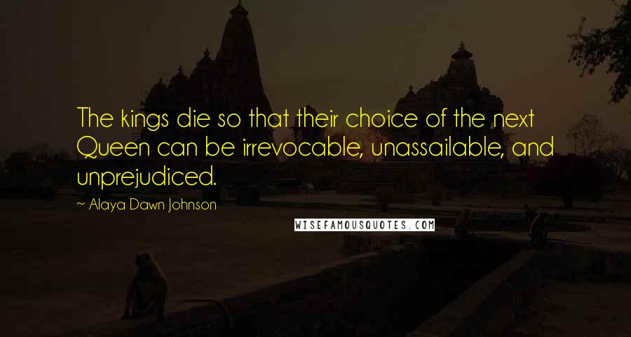 Alaya Dawn Johnson Quotes: The kings die so that their choice of the next Queen can be irrevocable, unassailable, and unprejudiced.