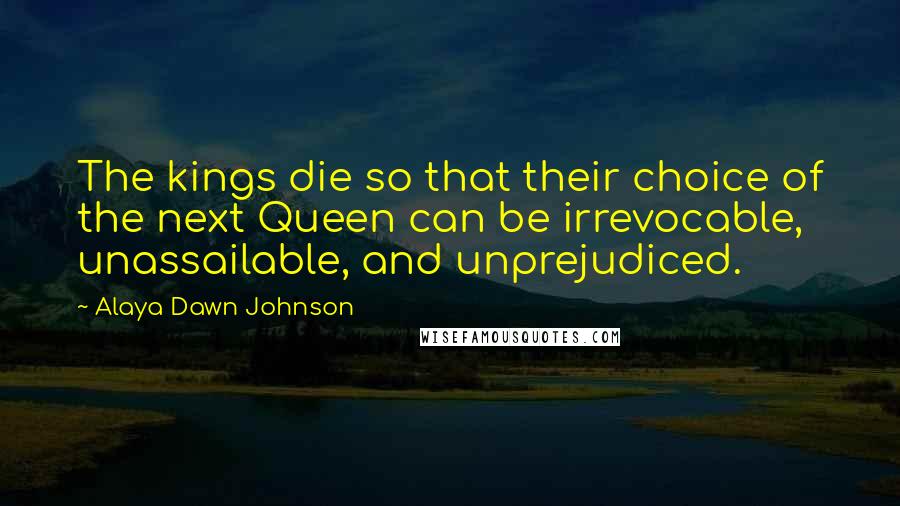 Alaya Dawn Johnson Quotes: The kings die so that their choice of the next Queen can be irrevocable, unassailable, and unprejudiced.