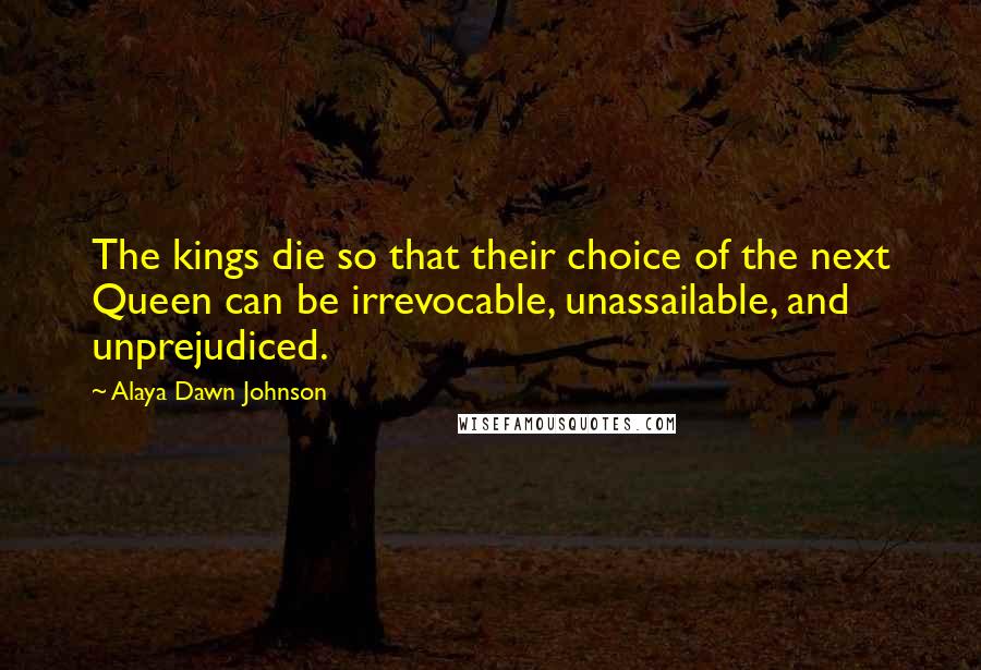 Alaya Dawn Johnson Quotes: The kings die so that their choice of the next Queen can be irrevocable, unassailable, and unprejudiced.