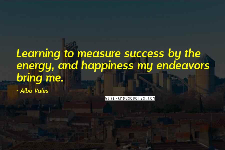 Alba Vales Quotes: Learning to measure success by the energy, and happiness my endeavors bring me.