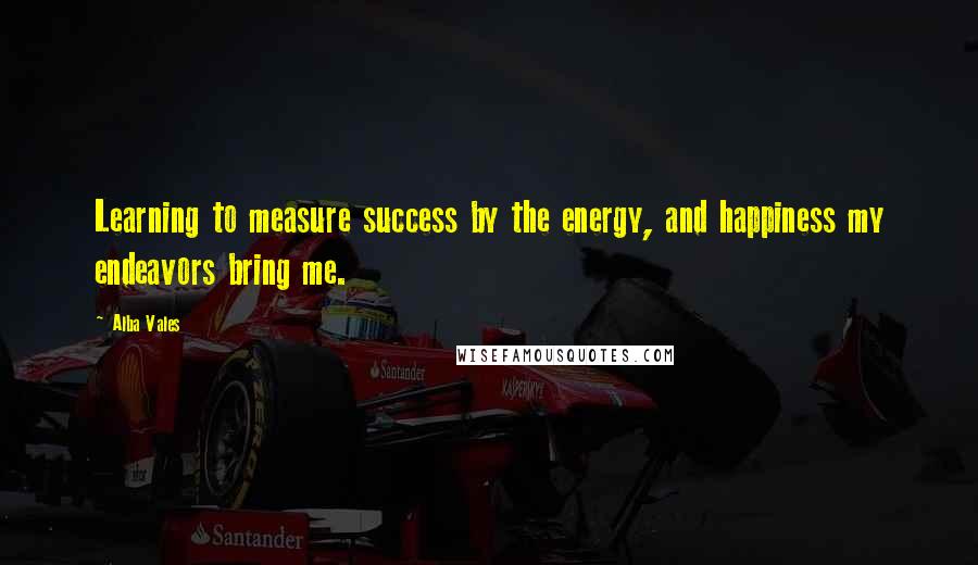 Alba Vales Quotes: Learning to measure success by the energy, and happiness my endeavors bring me.