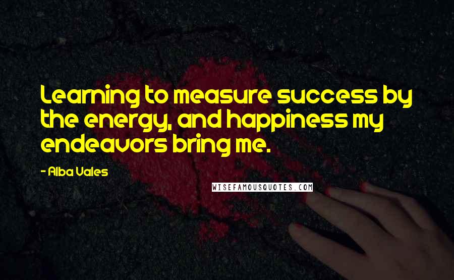 Alba Vales Quotes: Learning to measure success by the energy, and happiness my endeavors bring me.