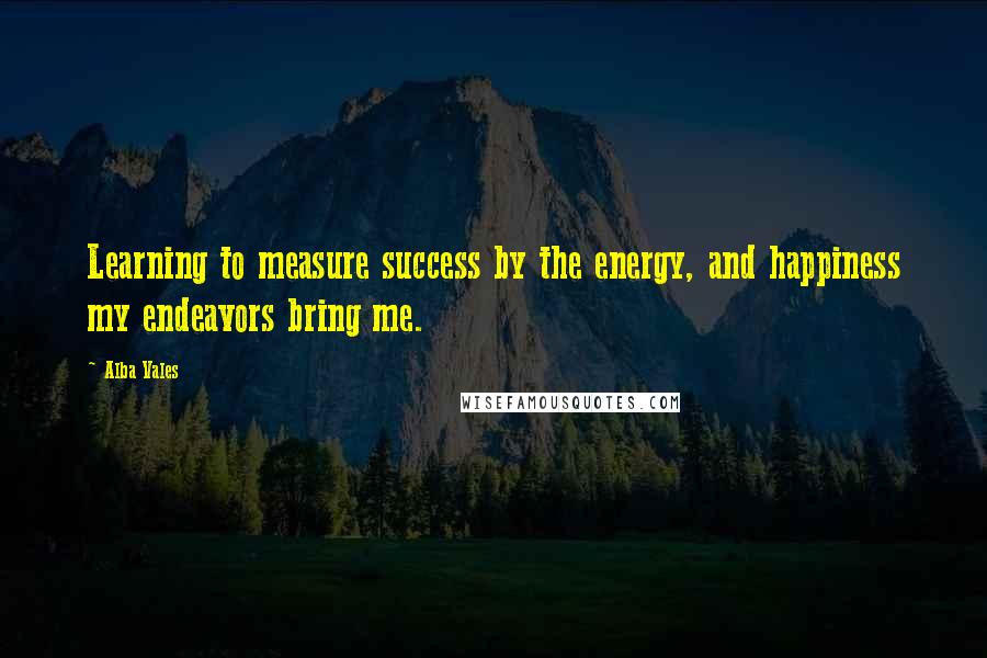 Alba Vales Quotes: Learning to measure success by the energy, and happiness my endeavors bring me.