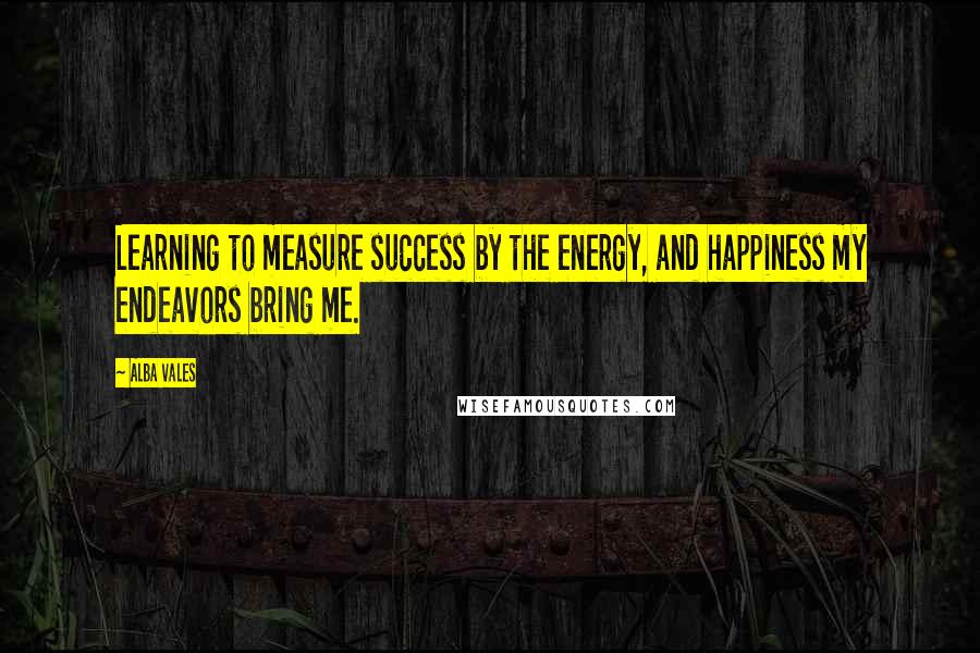 Alba Vales Quotes: Learning to measure success by the energy, and happiness my endeavors bring me.